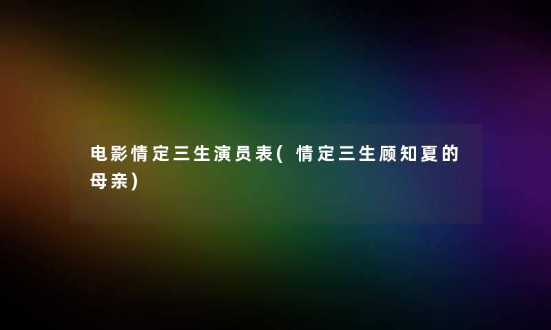 电影情定三生演员表(情定三生顾知夏的母亲) 电影情定三生演员表(情定三生顾知夏的母亲)