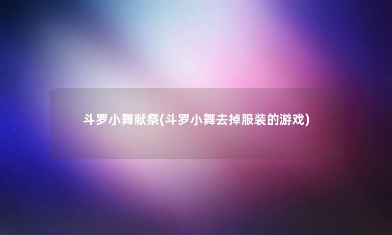 斗罗小舞献祭(斗罗小舞去掉服装的游戏) 斗罗小舞献祭(斗罗小舞去掉服装的游戏)