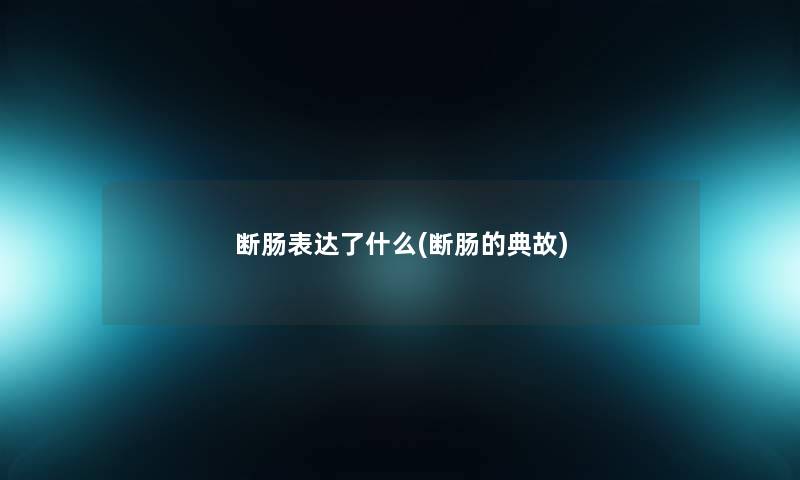 断肠表达了什么(断肠的典故) 断肠表达了什么(断肠的典故)