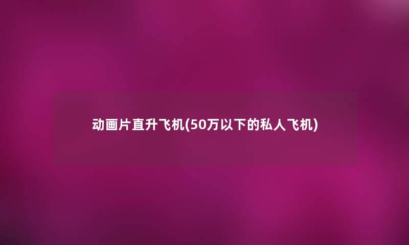 动画片直升飞机(50万以下的私人飞机) 动画片直升飞机(50万以下的私人飞机)