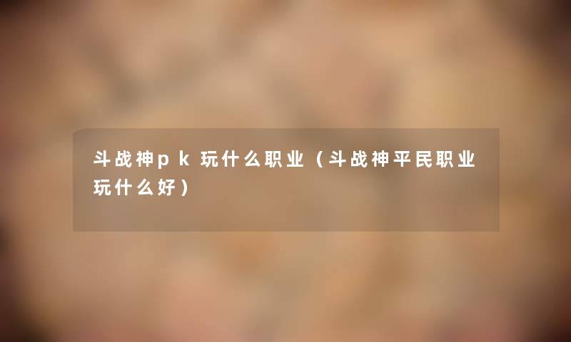斗战神pk玩什么职业(斗战神平民职业玩什么好) 斗战神pk玩什么职业(斗战神平民职业玩什么好)