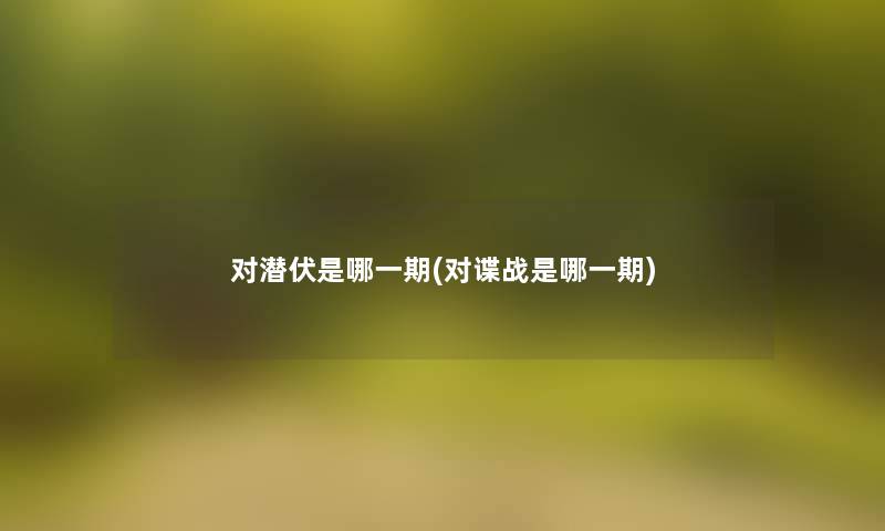 对潜伏是哪一期(对谍战是哪一期) 对潜伏是哪一期(对谍战是哪一期)