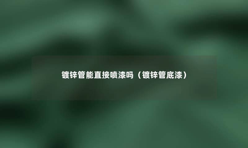 镀锌管能直接喷漆吗(镀锌管底漆) 镀锌管能直接喷漆吗(镀锌管底漆)
