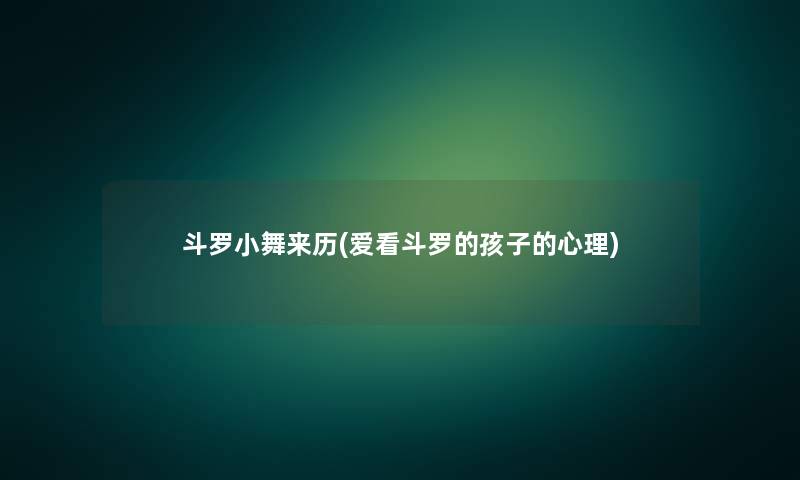 斗罗小舞来历(爱看斗罗的孩子的心理) 斗罗小舞来历(爱看斗罗的孩子的心理)