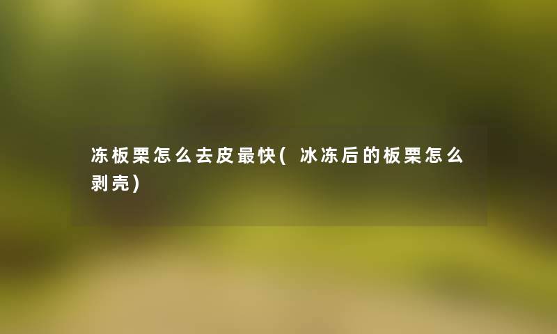 冻板栗怎么去皮快(冰冻后的板栗怎么剥壳) 冻板栗怎么去皮快(冰冻后的板栗怎么剥壳)