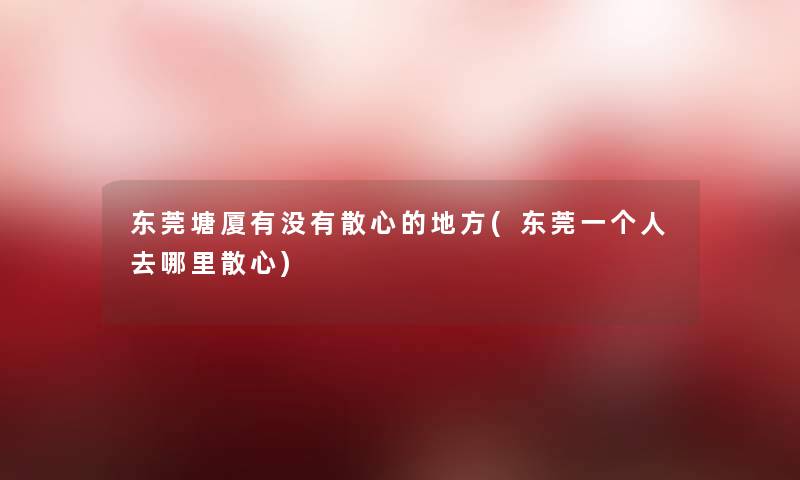 东莞塘厦有没有散心的地方(东莞一个人去哪里散心) 东莞塘厦有没有散心的地方(东莞一个人去哪里散心)