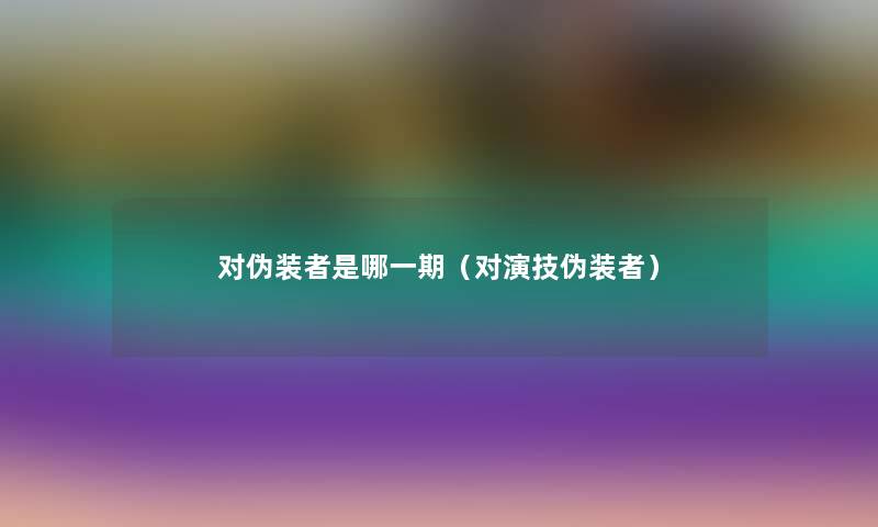对伪装者是哪一期(对演技伪装者) 对伪装者是哪一期(对演技伪装者)