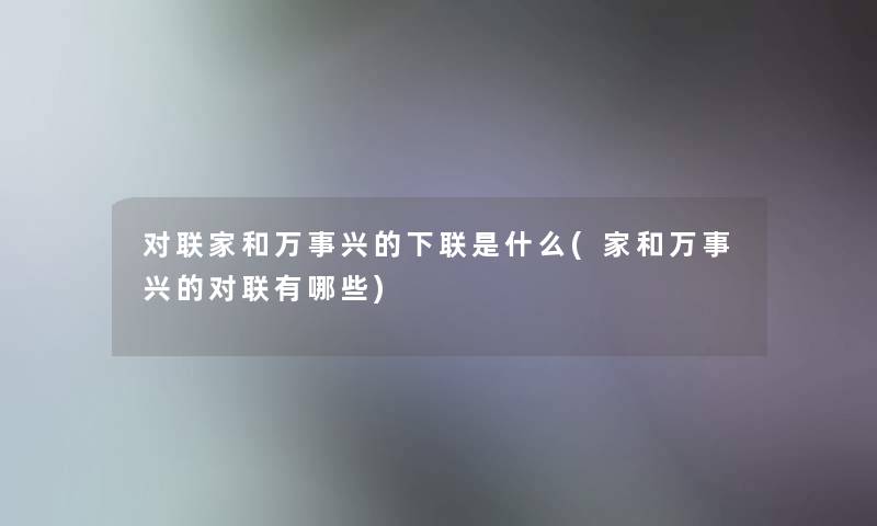 对联家和万事兴的下联是什么(家和万事兴的对联有哪些) 对联家和万事兴的下联是什么(家和万事兴的对联有哪些)