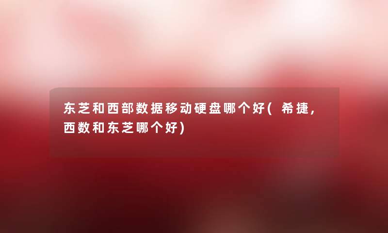 东芝和西部数据移动硬盘哪个好(希捷,西数和东芝哪个好) 东芝和西部数据移动硬盘哪个好(希捷,西数和东芝哪个好)