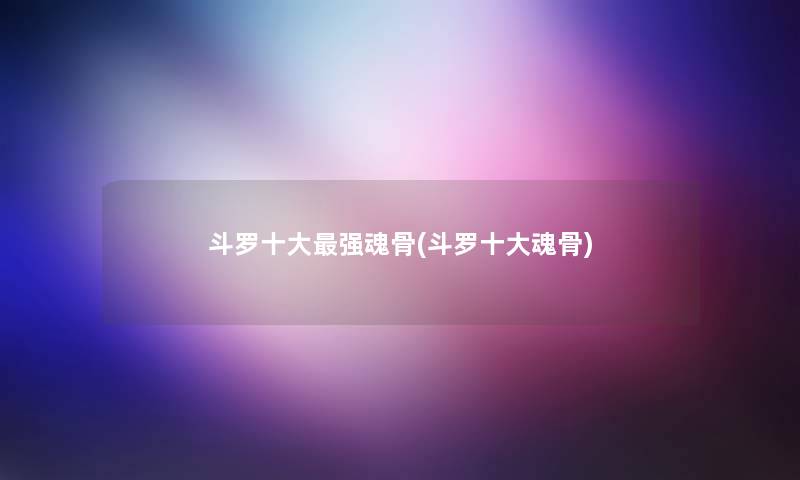 斗罗一些强魂骨(斗罗一些魂骨) 斗罗一些强魂骨(斗罗一些魂骨)