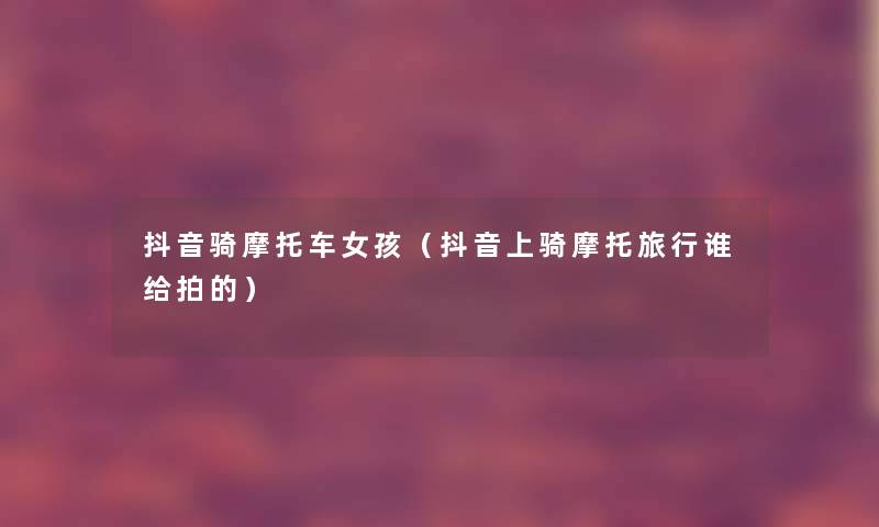 抖音骑摩托车女孩(抖音上骑摩托旅行谁给拍的) 抖音骑摩托车女孩(抖音上骑摩托旅行谁给拍的)