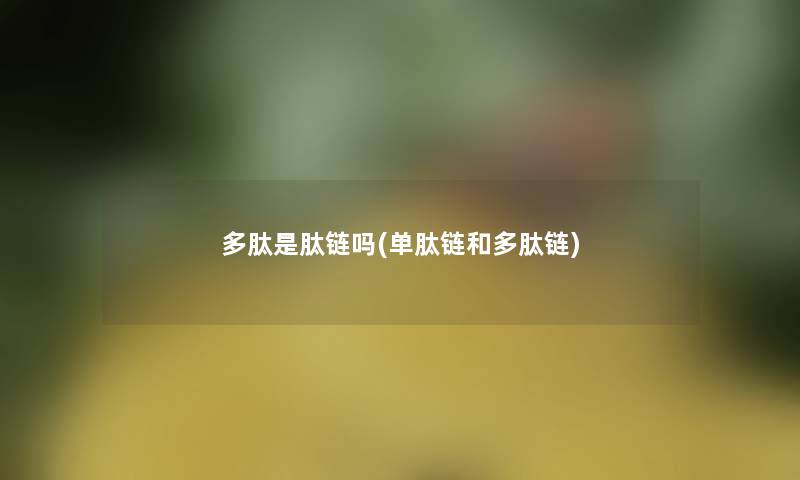多肽是肽链吗(单肽链和多肽链) 多肽是肽链吗(单肽链和多肽链)