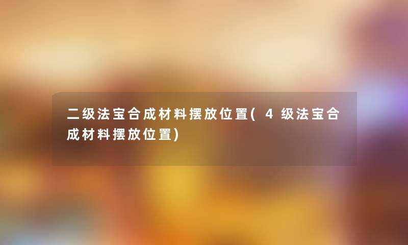 二级法宝合成材料摆放位置(4级法宝合成材料摆放位置) 二级法宝合成材料摆放位置(4级法宝合成材料摆放位置)