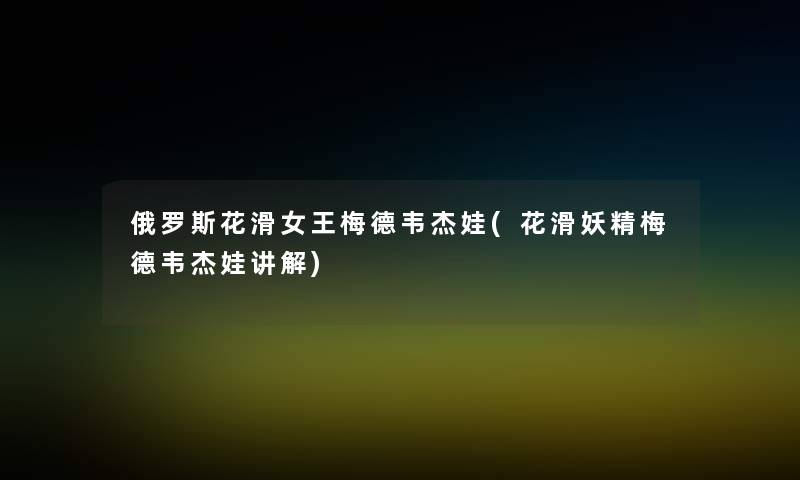 俄罗斯花滑女王梅德韦杰娃(花滑妖精梅德韦杰娃讲解) 俄罗斯花滑女王梅德韦杰娃(花滑妖精梅德韦杰娃讲解)