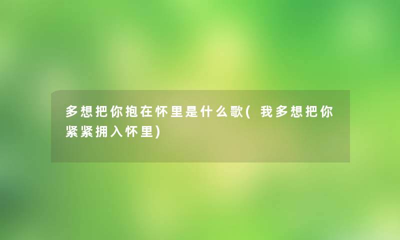 多想把你抱在怀里是什么歌(我多想把你紧紧拥入怀里) 多想把你抱在怀里是什么歌(我多想把你紧紧拥入怀里)