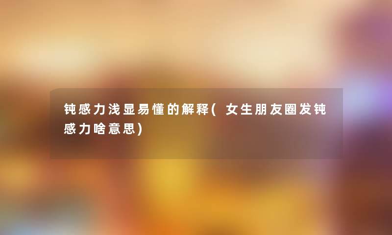 钝感力浅显易懂的解释(女生朋友圈发钝感力啥意思) 钝感力浅显易懂的解释(女生朋友圈发钝感力啥意思)