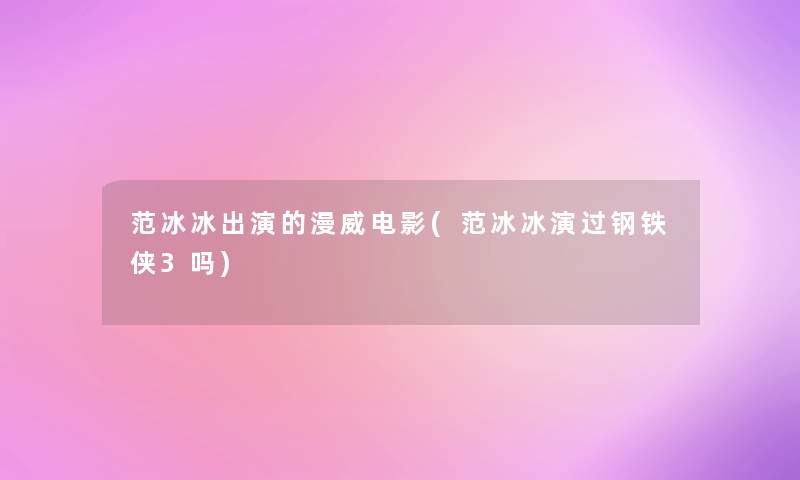 范冰冰出演的漫威电影(范冰冰演过钢铁侠3吗) 范冰冰出演的漫威电影(范冰冰演过钢铁侠3吗)