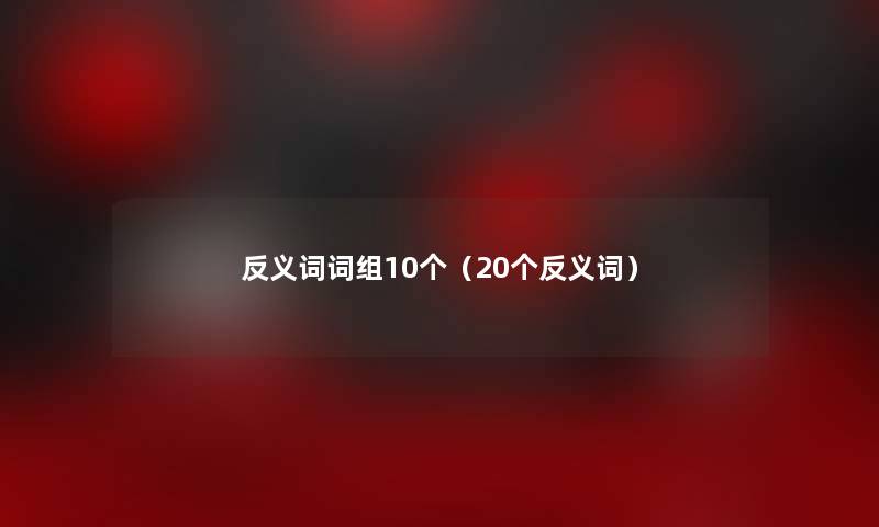 反义词词组10个(20个反义词) 反义词词组10个(20个反义词)