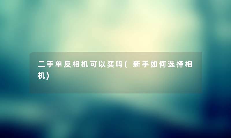 二手单反相机可以买吗(新手如何选择相机) 二手单反相机可以买吗(新手如何选择相机)