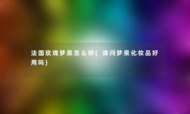 法国玫瑰梦泉怎么样(请问梦泉化妆品好用吗) 法国玫瑰梦泉怎么样(请问梦泉化妆品好用吗)