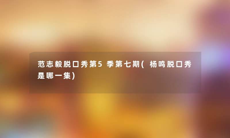 范志毅脱口秀第5季第七期(杨鸣脱口秀是哪一集) 范志毅脱口秀第5季第七期(杨鸣脱口秀是哪一集)