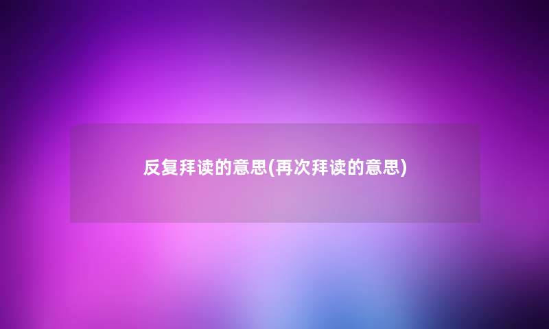 反复拜读的意思(再次拜读的意思) 反复拜读的意思(再次拜读的意思)