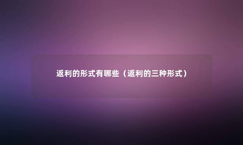 返利的形式有哪些(返利的三种形式) 返利的形式有哪些(返利的三种形式)