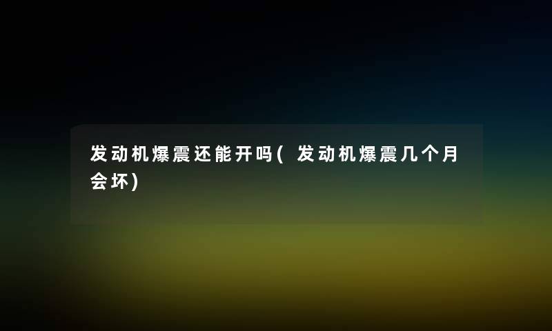 发动机爆震还能开吗(发动机爆震几个月会坏) 发动机爆震还能开吗(发动机爆震几个月会坏)