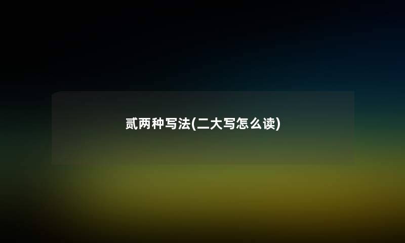 贰两种写法(二大写怎么读) 贰两种写法(二大写怎么读)