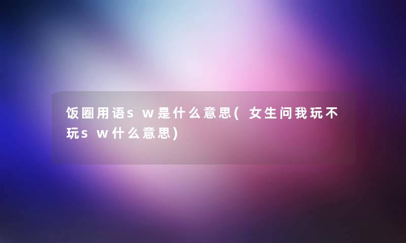 饭圈用语sw是什么意思(女生问我玩不玩sw什么意思) 饭圈用语sw是什么意思(女生问我玩不玩sw什么意思)