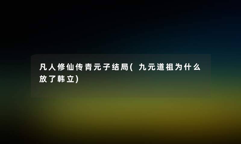 凡人修仙传青元子结局(九元道祖为什么放了韩立) 凡人修仙传青元子结局(九元道祖为什么放了韩立)