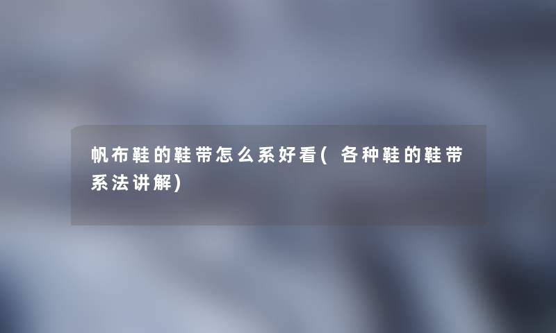 帆布鞋的鞋带怎么系好看(各种鞋的鞋带系法讲解) 帆布鞋的鞋带怎么系好看(各种鞋的鞋带系法讲解)