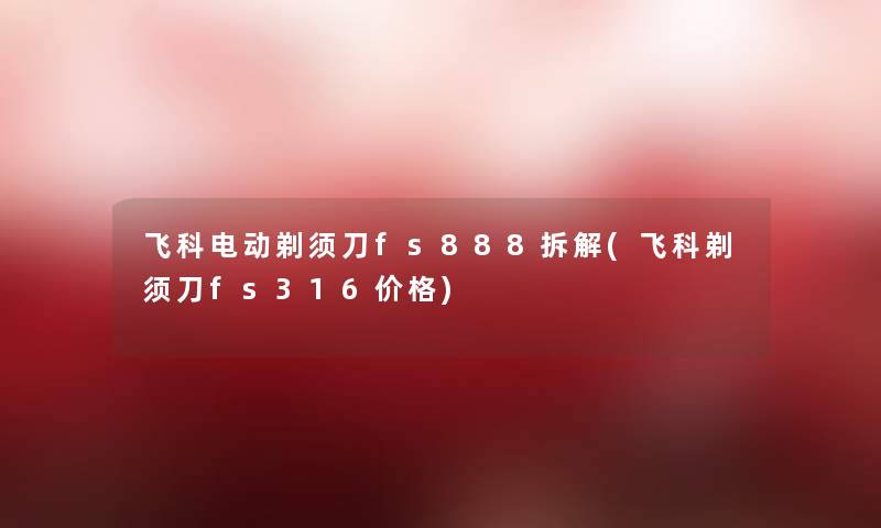 飞科电动剃须刀fs888拆解(飞科剃须刀fs316价格) 飞科电动剃须刀fs888拆解(飞科剃须刀fs316价格)