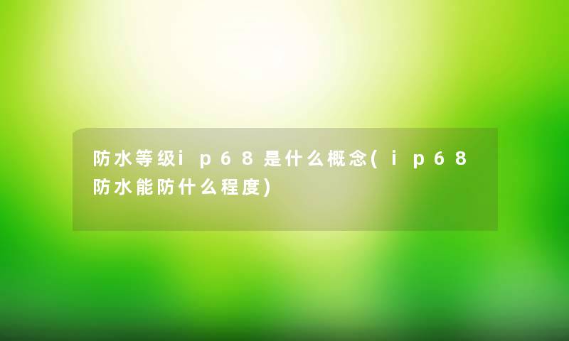 防水等级ip68是什么概念(ip68防水能防什么程度) 防水等级ip68是什么概念(ip68防水能防什么程度)