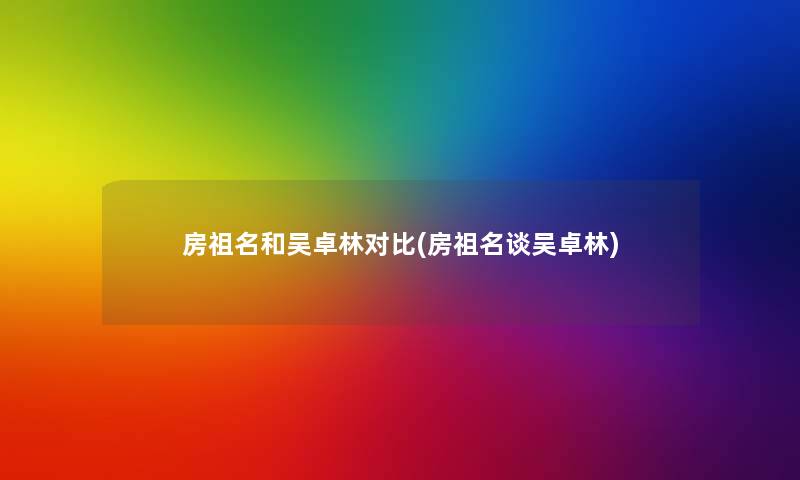 房祖名和吴卓林对比(房祖名谈吴卓林) 房祖名和吴卓林对比(房祖名谈吴卓林)