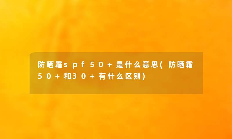 防晒霜spf50+是什么意思(防晒霜50+和30+有什么区别) 防晒霜spf50+是什么意思(防晒霜50+和30+有什么区别)