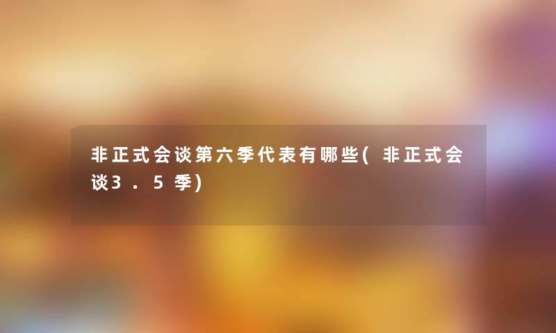 非正式会谈第六季代表有哪些(非正式会谈3.5季) 非正式会谈第六季代表有哪些(非正式会谈3.5季)