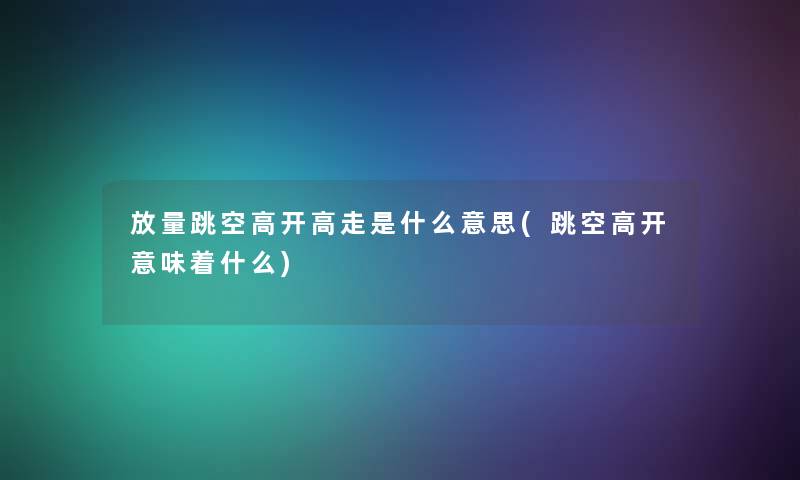 放量跳空高开高走是什么意思(跳空高开意味着什么) 放量跳空高开高走是什么意思(跳空高开意味着什么)