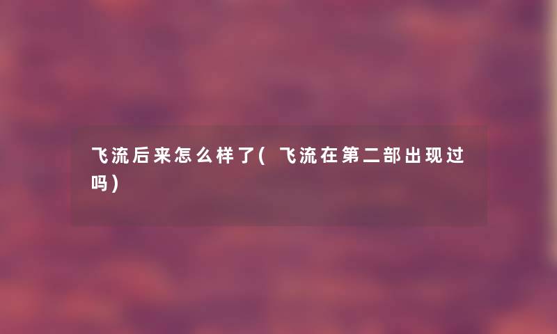 飞流后来怎么样了(飞流在第二部出现过吗) 飞流后来怎么样了(飞流在第二部出现过吗)