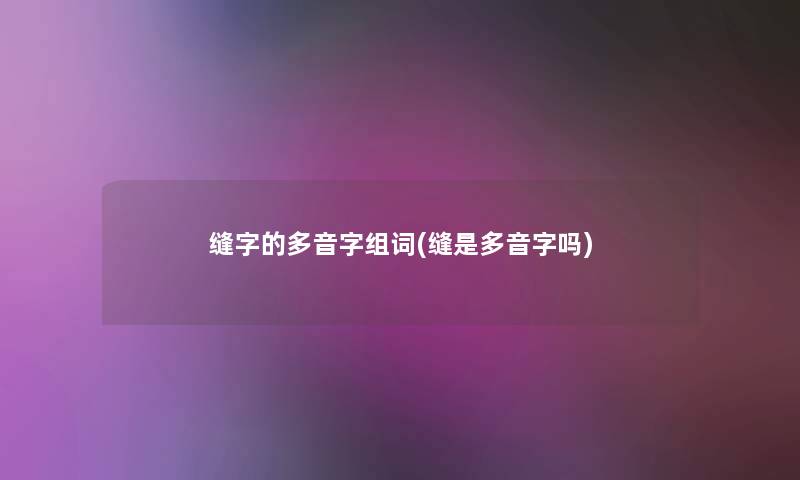 缝字的多音字组词(缝是多音字吗) 缝字的多音字组词(缝是多音字吗)