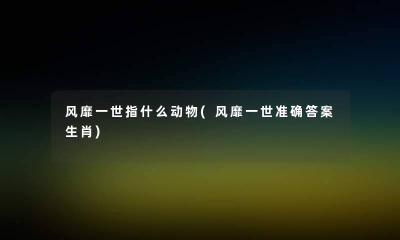 风靡一世指什么动物(风靡一世准确答案生肖) 风靡一世指什么动物(风靡一世准确答案生肖)