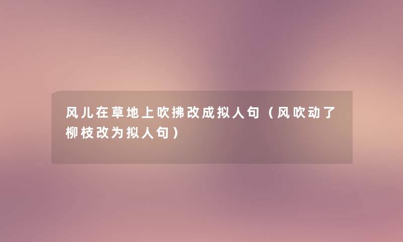 风儿在草地上吹拂改成拟人句(风吹动了柳枝改为拟人句) 风儿在草地上吹拂改成拟人句(风吹动了柳枝改为拟人句)