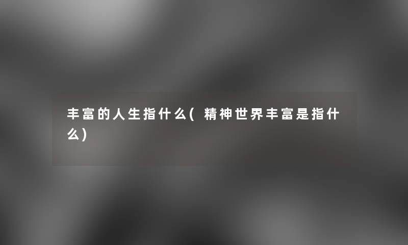丰富的人生指什么(精神世界丰富是指什么) 丰富的人生指什么(精神世界丰富是指什么)