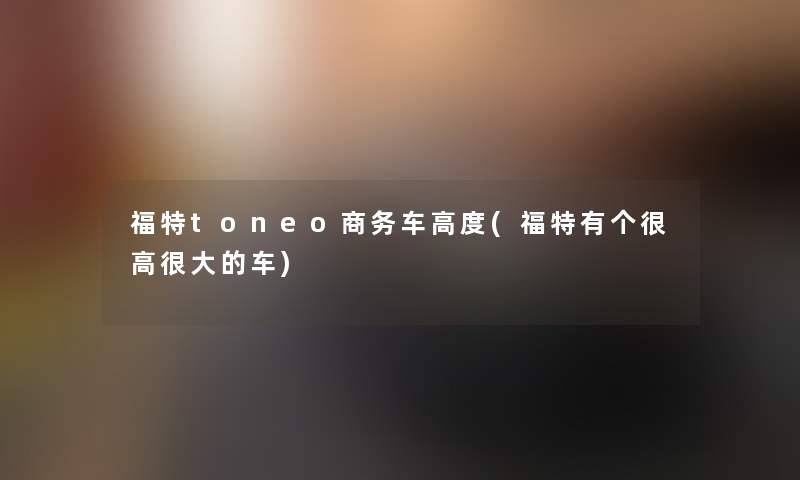 福特toneo商务车高度(福特有个很高很大的车) 福特toneo商务车高度(福特有个很高很大的车)