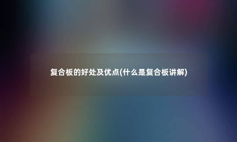 复合板的好处及优点(什么是复合板讲解) 复合板的好处及优点(什么是复合板讲解)