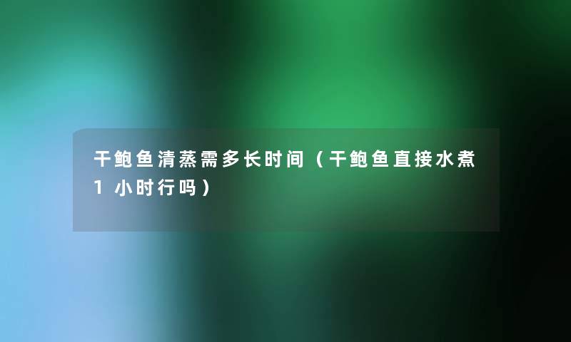 干鲍鱼清蒸需多长时间(干鲍鱼直接水煮1小时行吗) 干鲍鱼清蒸需多长时间(干鲍鱼直接水煮1小时行吗)