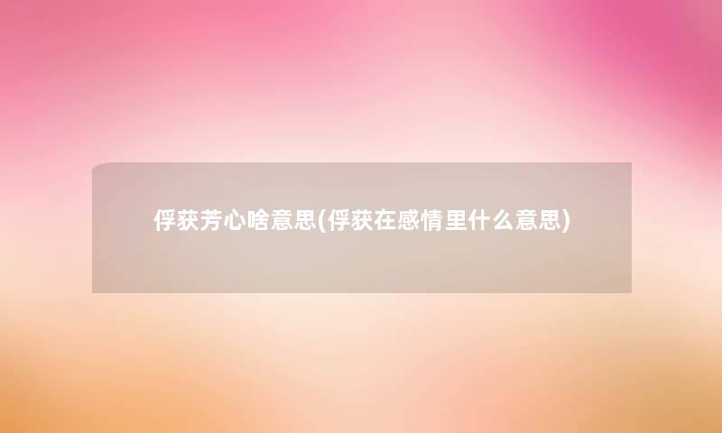 俘获芳心啥意思(俘获在感情里什么意思) 俘获芳心啥意思(俘获在感情里什么意思)