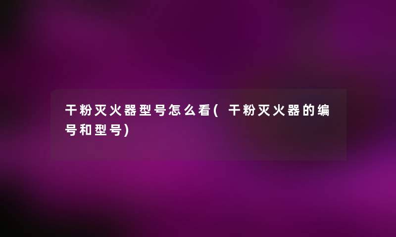 干粉灭火器型号怎么看(干粉灭火器的编号和型号) 干粉灭火器型号怎么看(干粉灭火器的编号和型号)