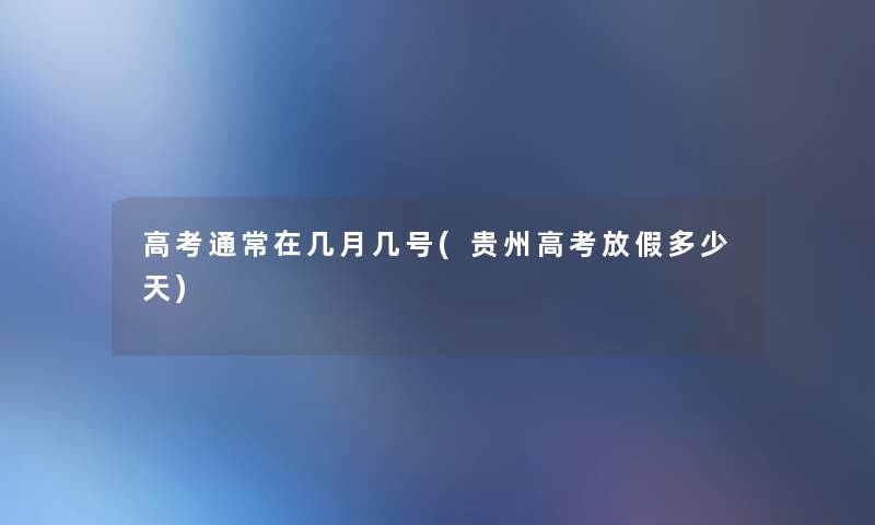 高考通常在几月几号(贵州高考放假多少天) 高考通常在几月几号(贵州高考放假多少天)