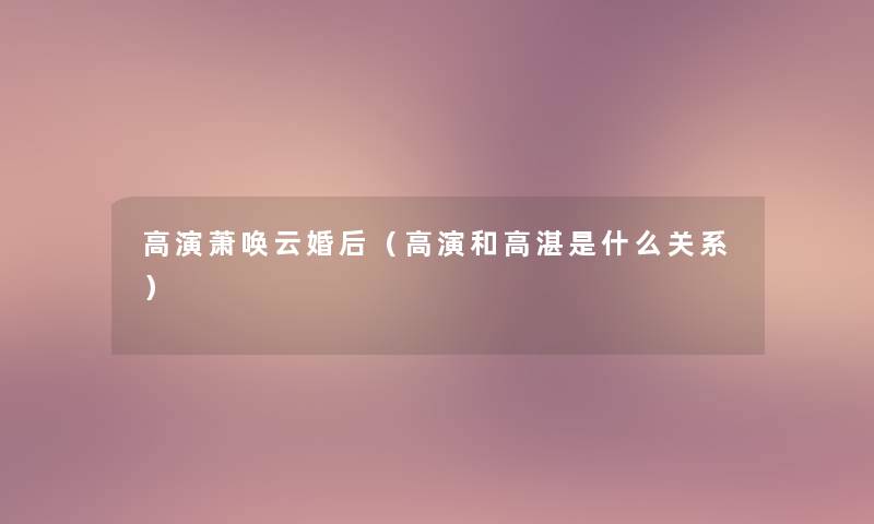 高演萧唤云婚后(高演和高湛是什么关系) 高演萧唤云婚后(高演和高湛是什么关系)